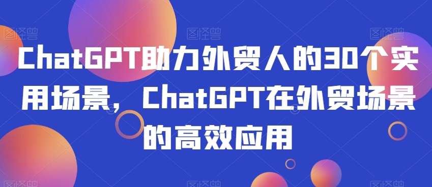 ChatGPT助力外贸人的30个实用场景,ChatGPT在外贸场景的高效应用-小鸿资源库