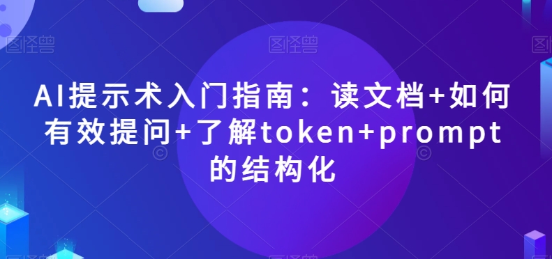 AI提示术入门指南：读文档+如何有效提问+了解token+prompt的结构化【揭秘】-小鸿资源库