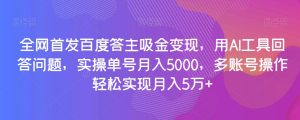 全网首发百度答主吸金变现，用AI工具回答问题，实操单号月入5000，多账号操作轻松实现月入5万+【揭秘】-小鸿资源库