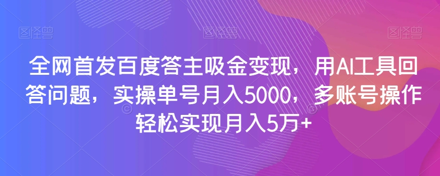 全网首发百度答主吸金变现，用AI工具回答问题，实操单号月入5000，多账号操作轻松实现月入5万+【揭秘】-小鸿资源库