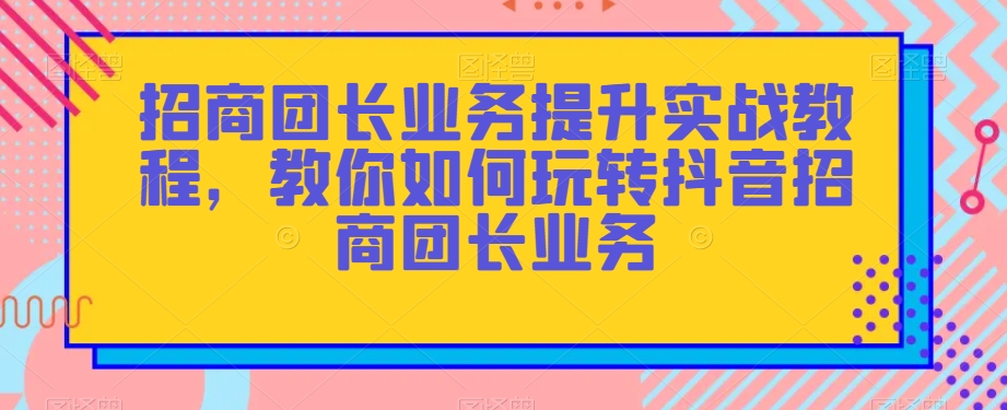 招商团长业务提升实战教程，教你如何玩转抖音招商团长业务-小鸿资源库