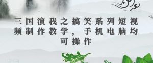 三国演我之搞笑系列短视频制作教学，手机电脑均可操作-小鸿资源库