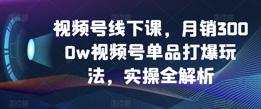 视频号线下课,月销3000w视频号单品打爆玩法,实操全解析-小鸿资源库