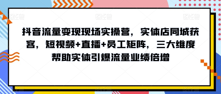 抖音流量变现现场实操营，实体店同城获客，短视频+直播+员工矩阵，三大维度帮助实体引爆流量业绩倍增-小鸿资源库