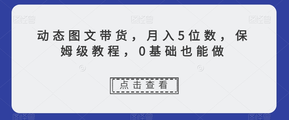 动态图文带货，月入5位数，保姆级教程，0基础也能做【揭秘】-小鸿资源库