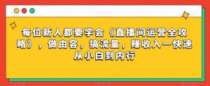 每位新人都要学会《直播间运营全攻略》，做由容，搞流量，赚收入一快速从小白到内行-小鸿资源库