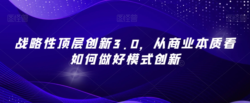 战略性顶层创新3.0，从商业本质看如何做好模式创新-小鸿资源库