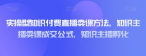 实操型知识付费直播卖课方法，知识主播卖课成交公式，知识主播孵化-小鸿资源库