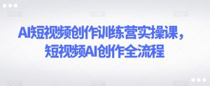 AI短视频创作训练营实操课，短视频AI创作全流程-小鸿资源库
