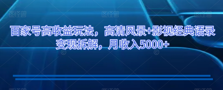 百家号高收益玩法，高清风景+影视经典语录变现拆解，月收入5000+【揭秘】-小鸿资源库