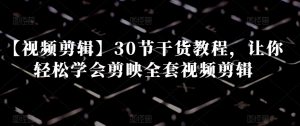 【视频剪辑】30节干货教程,让你轻松学会剪映全套视频剪辑-小鸿资源库
