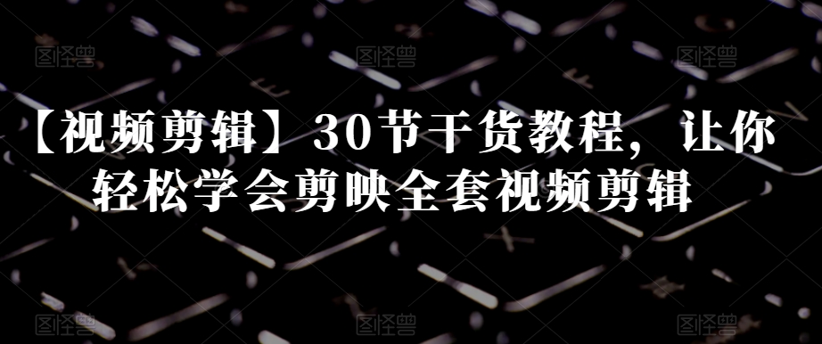 【视频剪辑】30节干货教程,让你轻松学会剪映全套视频剪辑-小鸿资源库