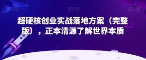 超硬核创业实战落地方案（完整版），正本清源了解世界本质-小鸿资源库