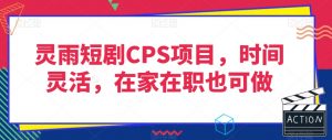 灵雨短剧CPS项目，时间灵活，在家在职也可做-小鸿资源库