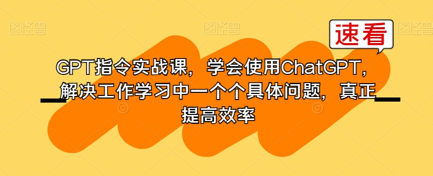 GPT指令实战课，学会使用ChatGPT，解决工作学习中一个个具体问题，真正提高效率-小鸿资源库
