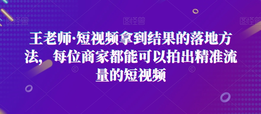 王老师·短视频拿到结果的落地方法，每位商家都能可以拍出精准流量的短视频-小鸿资源库