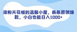 涨粉天花板的温馨小屋，条条原创爆款，小白也能日入1000+【揭秘】-小鸿资源库