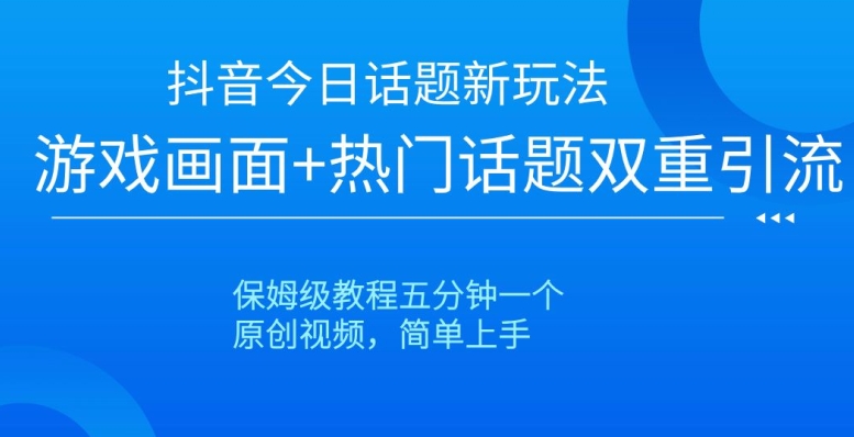 抖音今日话题新玩法，游戏画面+热门话题双重引流，保姆级教程五分钟一个【揭秘】-小鸿资源库