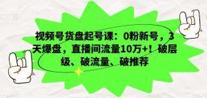 视频号货盘起号课：0粉新号，3天爆盘，直播间流量10万+！破层级、破流量、破推荐-小鸿资源库