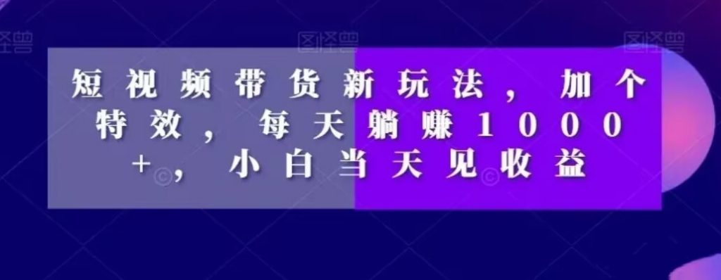 短视频带货新玩法，加个特效，每天躺赚1000+，小白当天见收益【揭秘】-小鸿资源库