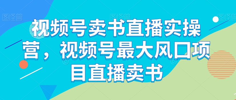 视频号卖书直播实操营，视频号最大风囗项目直播卖书-小鸿资源库