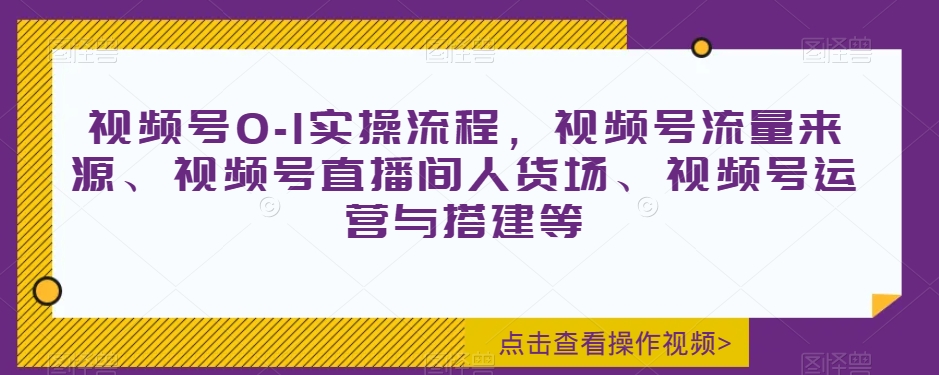 视频号0-1实操流程,视频号流量来源、视频号直播间人货场、视频号运营与搭建等-小鸿资源库