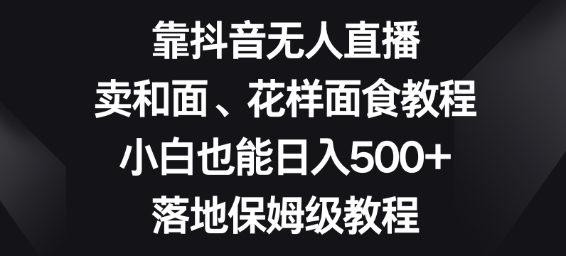 靠抖音无人直播，卖和面、花样面试教程，小白也能日入500+，落地保姆级教程【揭秘】-小鸿资源库