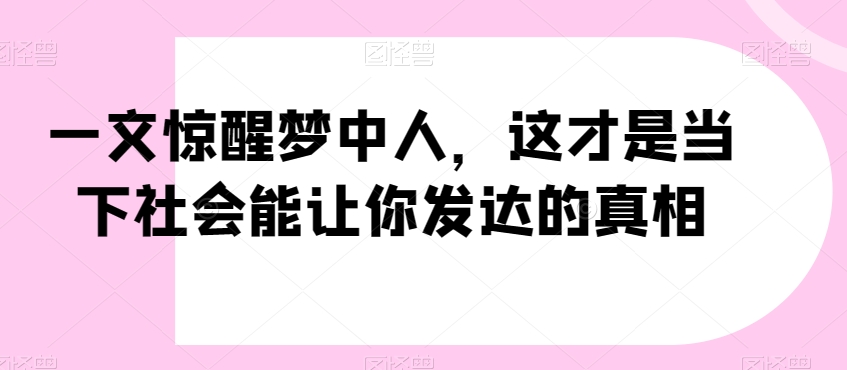 一文惊醒梦中人，这才是当下社会能让你发达的真相【公众号付费文章】-小鸿资源库