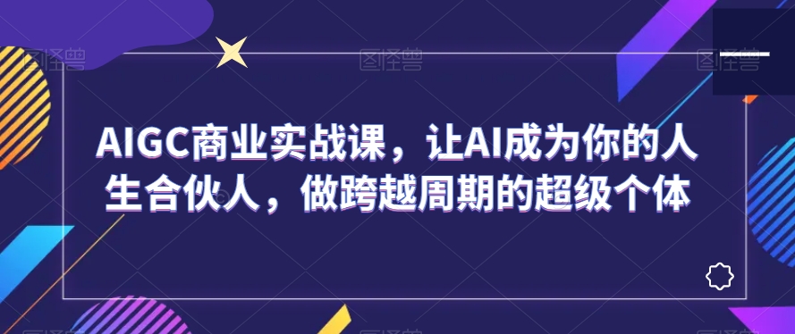 AIGC商业实战课，让AI成为你的人生合伙人，做跨越周期的超级个体-小鸿资源库