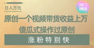 原创一个视频带货收益上万，傻瓜式操作过原创，几分钟做一个视频涨粉特别快【揭秘】-小鸿资源库