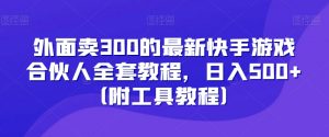 外面卖300的最新快手游戏合伙人全套教程，日入500+（附工具教程）-小鸿资源库