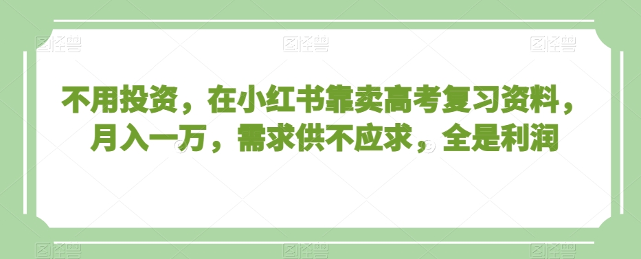 不用投资，在小红书靠卖高考复习资料，月入一万，需求供不应求，全是利润【揭秘】-小鸿资源库