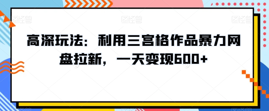 高深玩法:利用三宫格作品暴力网盘拉新,一天变现600+【揭秘】-小鸿资源库