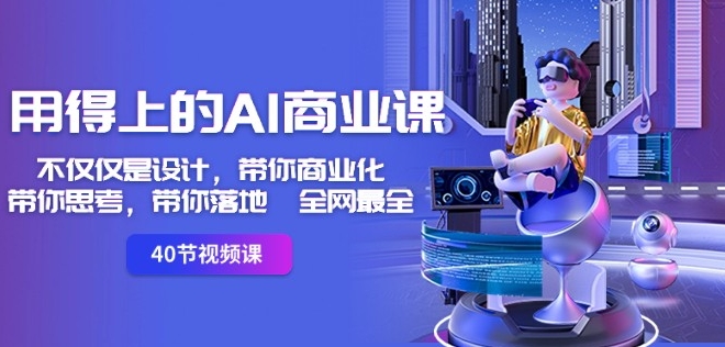 用得上的AI商业课:不仅仅是设计,带你商业化-带你思考-带你落地-全网最全-小鸿资源库