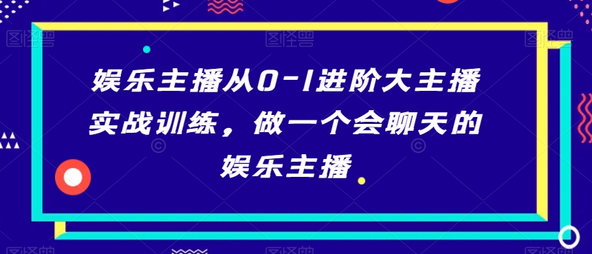 娱乐主播从0-1进阶大主播实战训练，做一个会聊天的娱乐主播-小鸿资源库