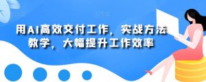 用AI高效交付工作，实战方法教学，大幅提升工作效率-小鸿资源库