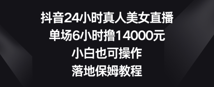 抖音24小时真人美女直播，单场6小时撸14000元，小白也可操作，落地保姆教程【揭秘】-小鸿资源库
