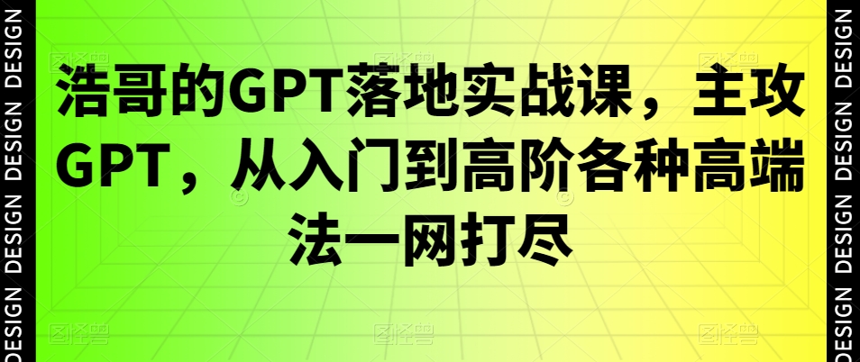 浩哥的GPT落地实战课，主攻GPT，从入门到高阶各种高端法一网打尽-小鸿资源库