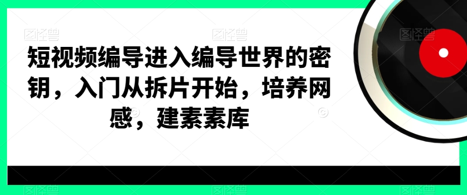 短视频编导进入编导世界的密钥，入门从拆片开始，培养网感，建素素库-小鸿资源库