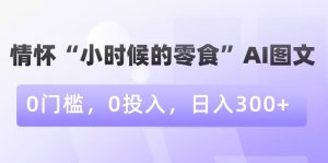 情怀“小时候的零食”AI图文，0门槛，0投入，日入300+【揭秘】-小鸿资源库