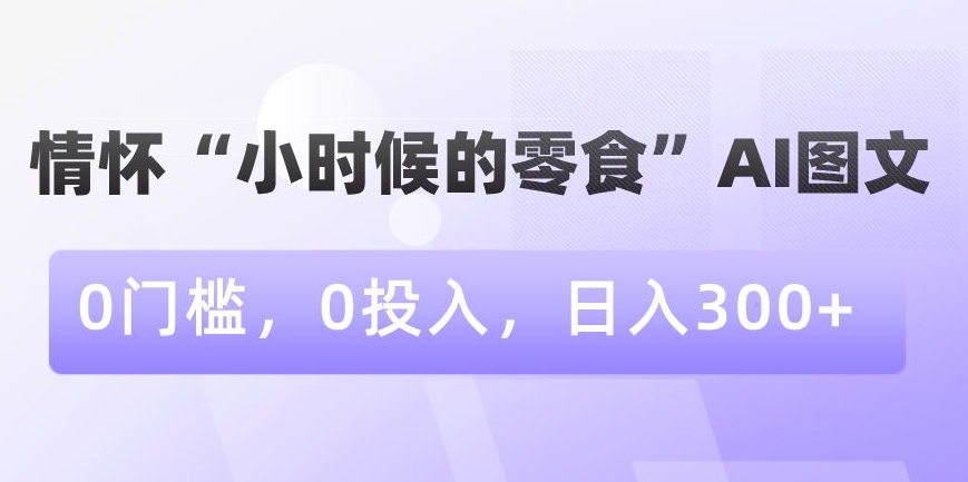 情怀“小时候的零食”AI图文，0门槛，0投入，日入300+【揭秘】-小鸿资源库