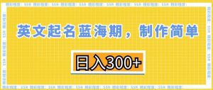 英文起名蓝海期，制作简单，日入300+【揭秘】-小鸿资源库