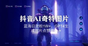 抖音用AI生成奇特图片GPT4玩法，蓝海日涨粉1W+，生成几张图片点赞破6w+【揭秘】-小鸿资源库
