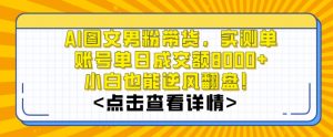 AI图文男粉带货，实测单账号单天成交额8000+，最关键是操作简单，小白看了也能上手【揭秘】-小鸿资源库
