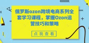 俄罗斯ozon跨境电商系列全套学习课程,掌握Ozon运营技巧和策略-小鸿资源库