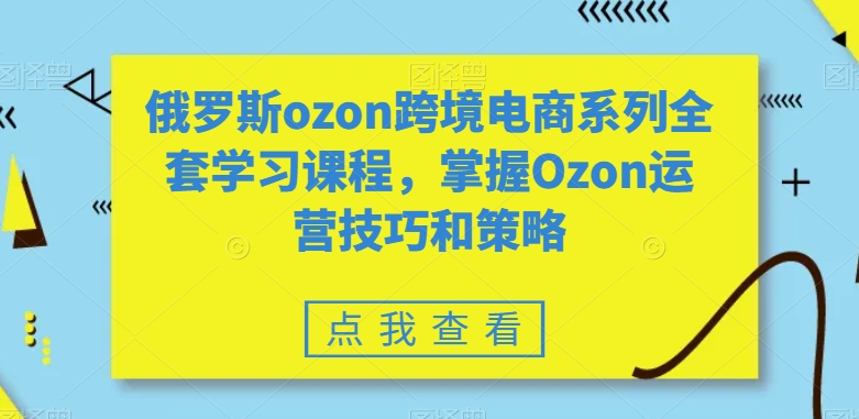 俄罗斯ozon跨境电商系列全套学习课程,掌握Ozon运营技巧和策略-小鸿资源库