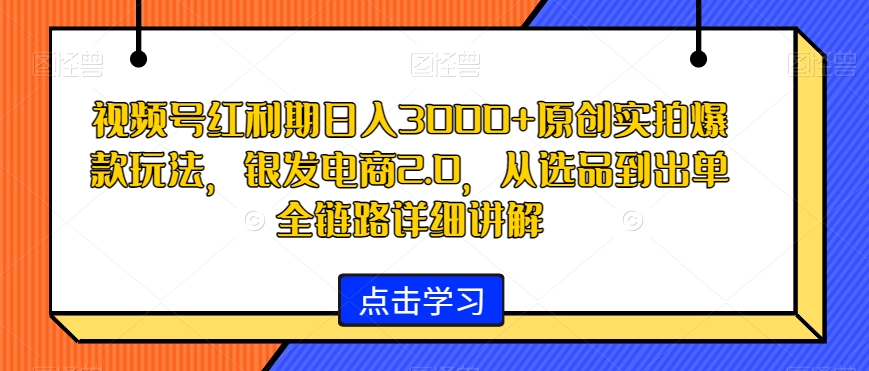 视频号红利期日入3000+原创实拍爆款玩法，银发电商2.0，从选品到出单全链路详细讲解【揭秘】-小鸿资源库