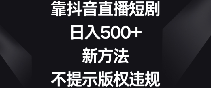 靠抖音直播短剧，日入500+，新方法、不提示版权违规【揭秘】-小鸿资源库