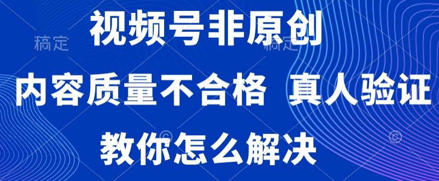 视频号非原创，内容质量不合格，真人验证，违规怎么解决【揭秘】-小鸿资源库