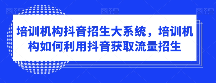 培训机构抖音招生大系统，培训机构如何利用抖音获取流量招生-小鸿资源库